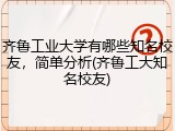 齐鲁工业大学有哪些知名校友，简单分析(齐鲁工大知名校友)