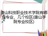 唐山科技职业技术学院有哪些专业，几个校区(唐山学院专业校区)