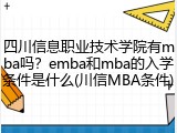 四川信息职业技术学院有mba吗？emba和mba的入学条件是什么(川信MBA条件)