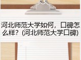 河北师范大学如何，口碑怎么样？(河北师范大学口碑)