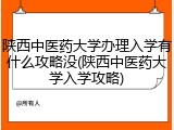 陕西中医药大学办理入学有什么攻略没(陕西中医药大学入学攻略)
