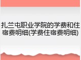 扎兰屯职业学院的学费和住宿费明细(学费住宿费明细)