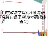 山东政法学院能不能考研，成绩在哪里查询(考研成绩查询)