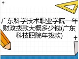 广东科学技术职业学院一年财政拨款大概多少钱(广东科技职院年拨款)