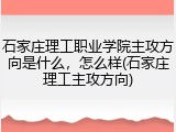 石家庄理工职业学院主攻方向是什么，怎么样(石家庄理工主攻方向)