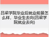 吕梁学院毕业后就业前景怎么样，毕业生去向(吕梁学院就业去向)