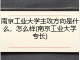南京工业大学主攻方向是什么，怎么样(南京工业大学专长)