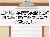 兰州城市学院奖学金评定细则是怎样的(兰州学院奖学金评定细则)