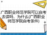 广西职业师范学院可以自考去读吗，为什么(广西职业师范学院自考条件)