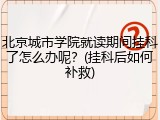 北京城市学院就读期间挂科了怎么办呢？(挂科后如何补救)
