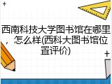 西南科技大学图书馆在哪里，怎么样(西科大图书馆位置评价)