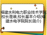 福建水利电力职业技术学院校长是谁,校长基本介绍(福建水电学院院长简介)