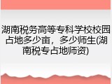 湖南税务高等专科学校校园占地多少亩，多少师生(湖南税专占地师资)