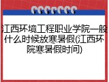 江西环境工程职业学院一般什么时候放寒暑假(江西环院寒暑假时间)
