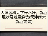 天津医科大学好不好，就业现状及发展趋势(天津医大就业前景)