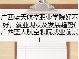 广西蓝天航空职业学院好不好，就业现状及发展趋势(广西蓝天航空职院就业前景)