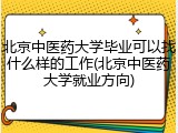 北京中医药大学毕业可以找什么样的工作(北京中医药大学就业方向)