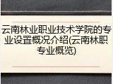 云南林业职业技术学院的专业设置概况介绍(云南林职专业概览)