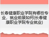 长春健康职业学院有哪些专业，就业前景如何(长春健康职业学院专业就业)