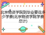北京物资学院到毕业要花多少学费(北京物资学院学费总计)