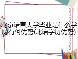 北京语言大学毕业是什么学历有何优势(北语学历优势)