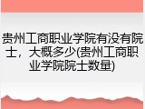 贵州工商职业学院有没有院士，大概多少(贵州工商职业学院院士数量)