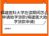 福建医科大学在读期间怎么申请助学贷款(福建医大助学贷款申请)