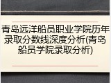 青岛远洋船员职业学院历年录取分数线深度分析(青岛船员学院录取分析)