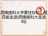 西南医科大学要住校吗，是否能走读(西南医科大走读吗)