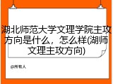 湖北师范大学文理学院主攻方向是什么，怎么样(湖师文理主攻方向)