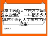 北京中医药大学东方学院什么专业最好，一年招多少人(北京中医药大学东方学院招生)