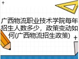 广西物流职业技术学院每年招生人数多少，政策变动如何(广西物流招生政策)