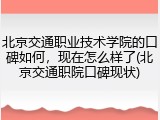 北京交通职业技术学院的口碑如何，现在怎么样了(北京交通职院口碑现状)