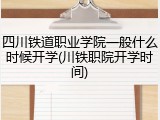 四川铁道职业学院一般什么时候开学(川铁职院开学时间)