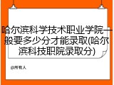 哈尔滨科学技术职业学院一般要多少分才能录取(哈尔滨科技职院录取分)