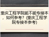 重庆工程学院能不能专接本，如何参考？(重庆工程学院专接本参考)