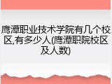 鹰潭职业技术学院有几个校区,有多少人(鹰潭职院校区及人数)