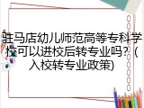 驻马店幼儿师范高等专科学校可以进校后转专业吗？(入校转专业政策)