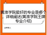 黄淮学院最好的专业是哪个，详细阐述(黄淮学院王牌专业介绍)
