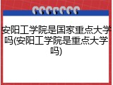 安阳工学院是国家重点大学吗(安阳工学院是重点大学吗)