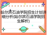 哈尔滨石油学院招生计划详细分析(哈尔滨石油学院招生解析)