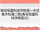 青岛恒星科技学院是一本还是本科第二批(青岛恒星科技学院批次)