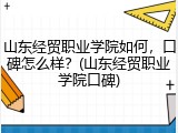 山东经贸职业学院如何，口碑怎么样？(山东经贸职业学院口碑)