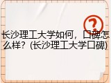 长沙理工大学如何，口碑怎么样？(长沙理工大学口碑)