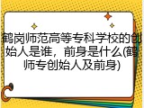 鹤岗师范高等专科学校的创始人是谁，前身是什么(鹤师专创始人及前身)