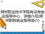 朔州职业技术学院有没有就业指导中心，详细介绍(朔州职院就业指导简介)