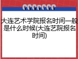大连艺术学院报名时间一般是什么时候(大连艺院报名时间)