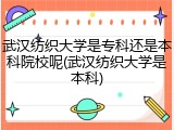 武汉纺织大学是专科还是本科院校呢(武汉纺织大学是本科)