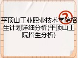 平顶山工业职业技术学院招生计划详细分析(平顶山工院招生分析)