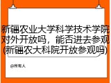 新疆农业大学科学技术学院对外开放吗，能否进去参观(新疆农大科院开放参观吗)